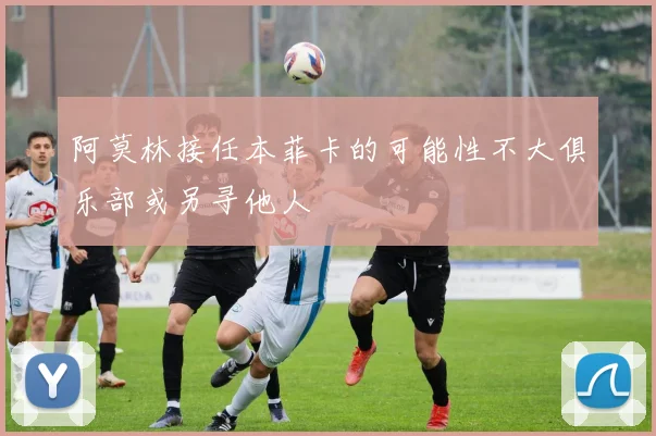 阿莫林接任本菲卡的可能性不大俱乐部或另寻他人