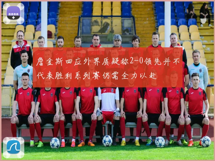 詹金斯回应外界质疑称2-0领先并不代表胜利系列赛仍需全力以赴