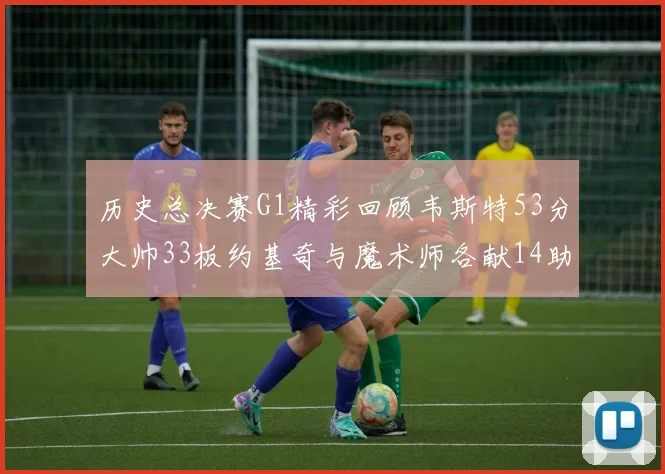 历史总决赛G1精彩回顾韦斯特53分大帅33板约基奇与魔术师各献14助攻