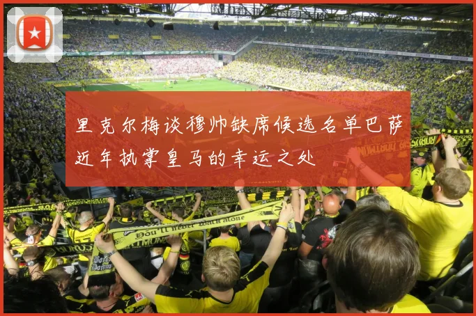里克尔梅谈穆帅缺席候选名单巴萨近年执掌皇马的幸运之处