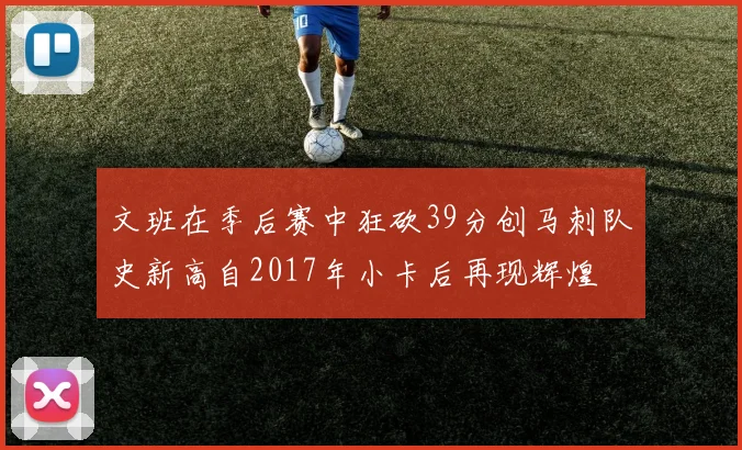 文班在季后赛中狂砍39分创马刺队史新高自2017年小卡后再现辉煌