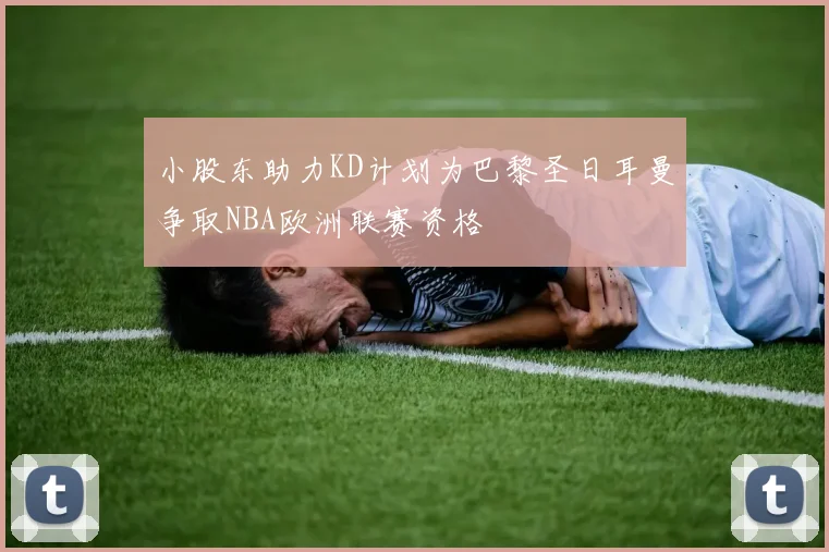 小股东助力KD计划为巴黎圣日耳曼争取NBA欧洲联赛资格