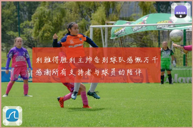 利雅得胜利主帅告别球队感慨万千感谢所有支持者与球员的陪伴