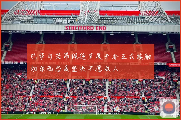 巴萨与若昂佩德罗展开非正式接触切尔西态度坚决不愿放人