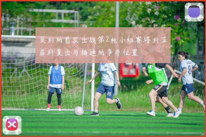莫利纳首发出战第2轮小组赛塔利亚菲科复出与梅迪纳争夺位置