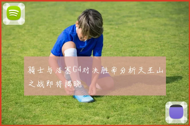 骑士与活塞G4对决胜率分析天王山之战即将揭晓