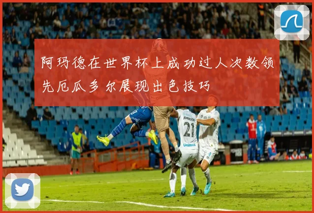 阿玛德在世界杯上成功过人次数领先厄瓜多尔展现出色技巧