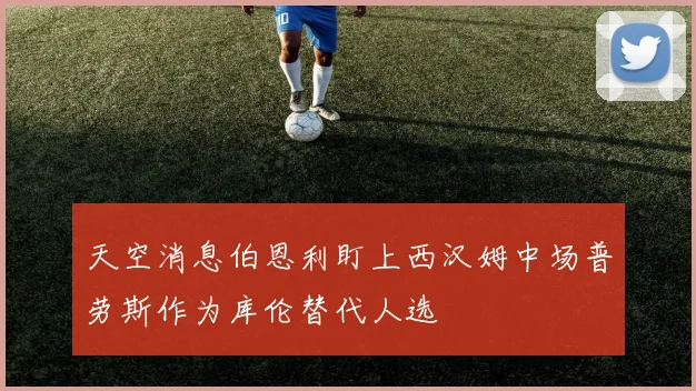 天空消息伯恩利盯上西汉姆中场普劳斯作为库伦替代人选