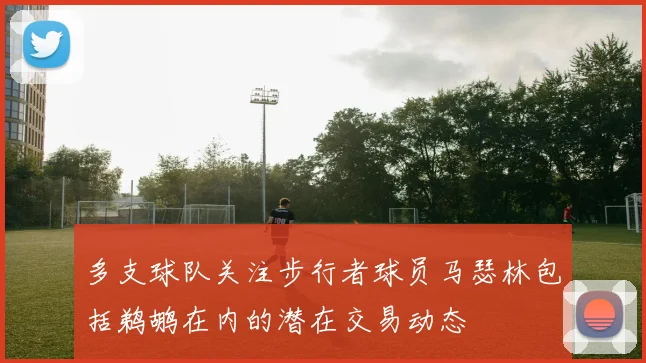 多支球队关注步行者球员马瑟林包括鹈鹕在内的潜在交易动态