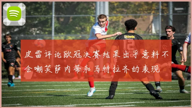 皮雷评论欧冠决赛结果出乎意料不会嘲笑萨内蒂和马特拉齐的表现