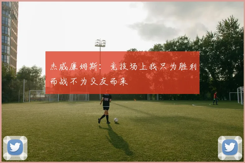 杰威廉姆斯：竞技场上我只为胜利而战不为交友而来