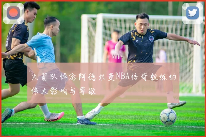 火箭队悼念阿德尔曼NBA传奇教练的伟大影响与尊敬
