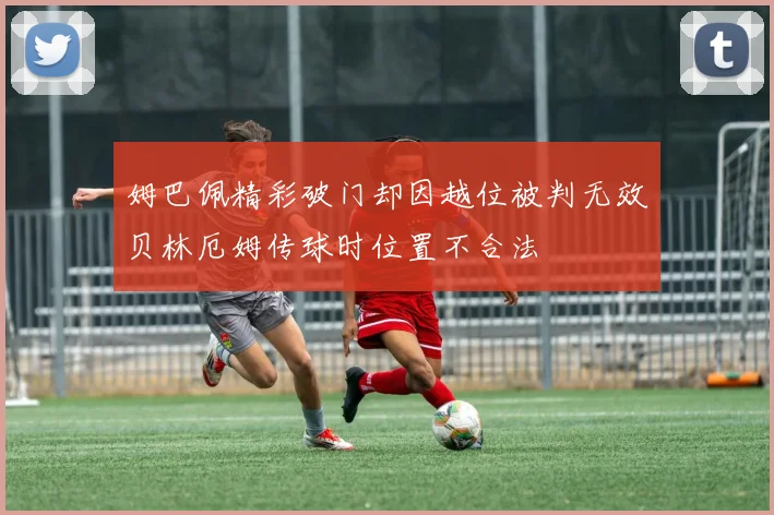 姆巴佩精彩破门却因越位被判无效贝林厄姆传球时位置不合法